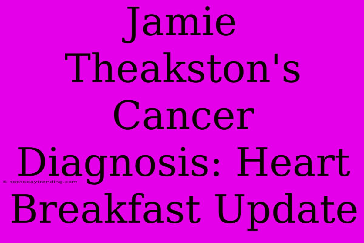 Jamie Theakston's Cancer Diagnosis: Heart Breakfast Update