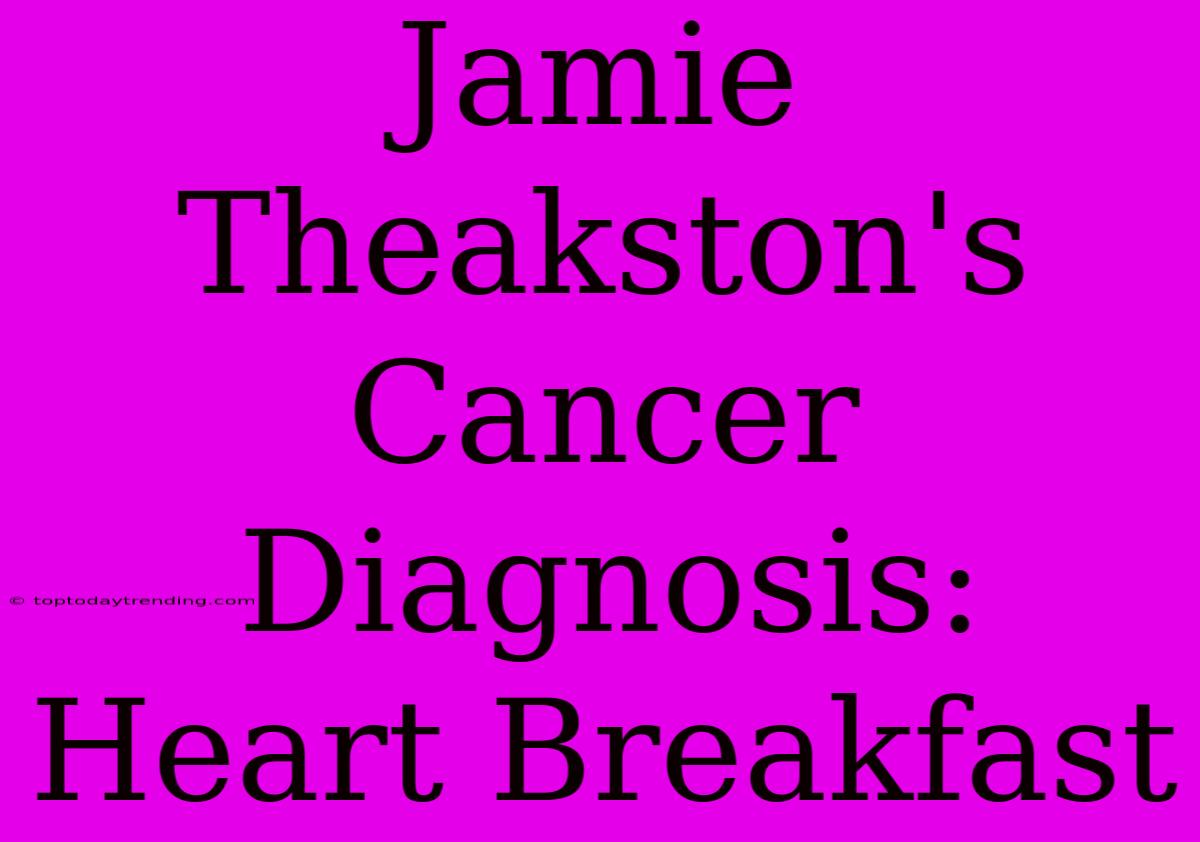 Jamie Theakston's Cancer Diagnosis: Heart Breakfast