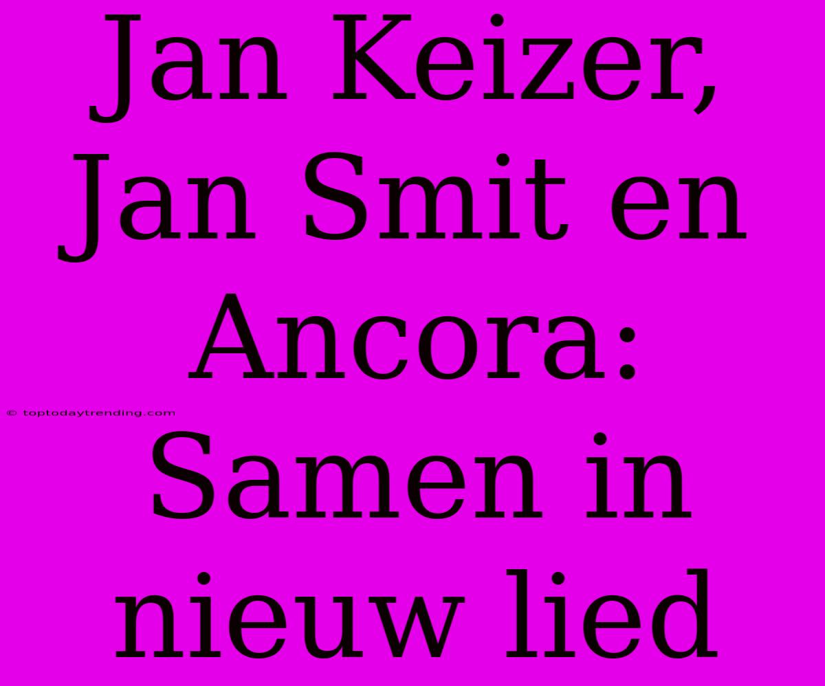 Jan Keizer, Jan Smit En Ancora: Samen In Nieuw Lied