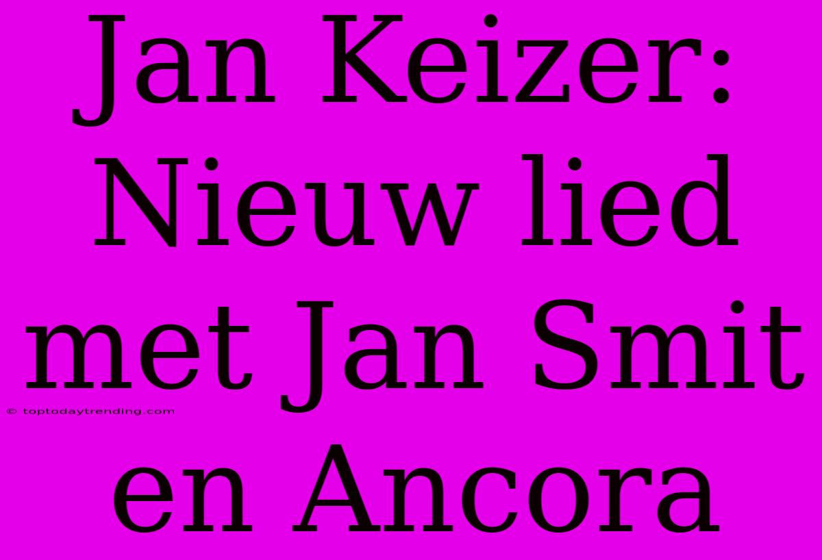 Jan Keizer: Nieuw Lied Met Jan Smit En Ancora