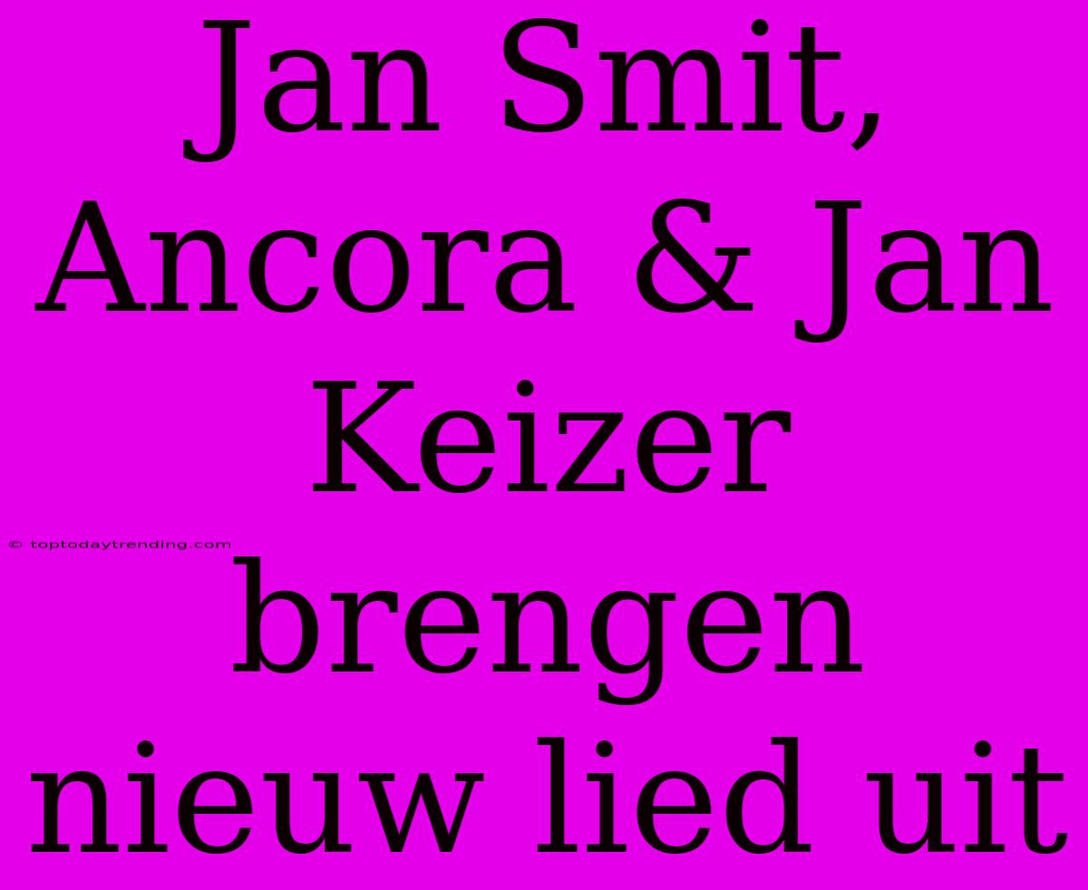 Jan Smit, Ancora & Jan Keizer Brengen Nieuw Lied Uit