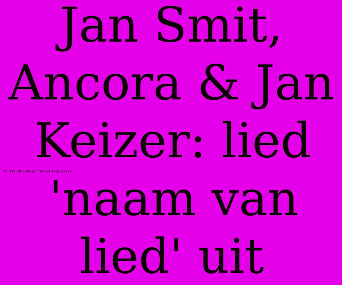 Jan Smit, Ancora & Jan Keizer: Lied 'naam Van Lied' Uit