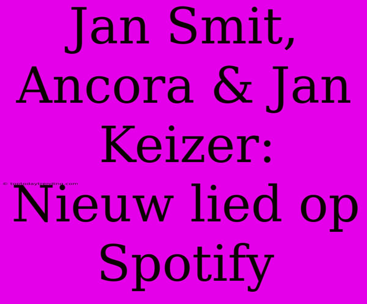 Jan Smit, Ancora & Jan Keizer: Nieuw Lied Op Spotify