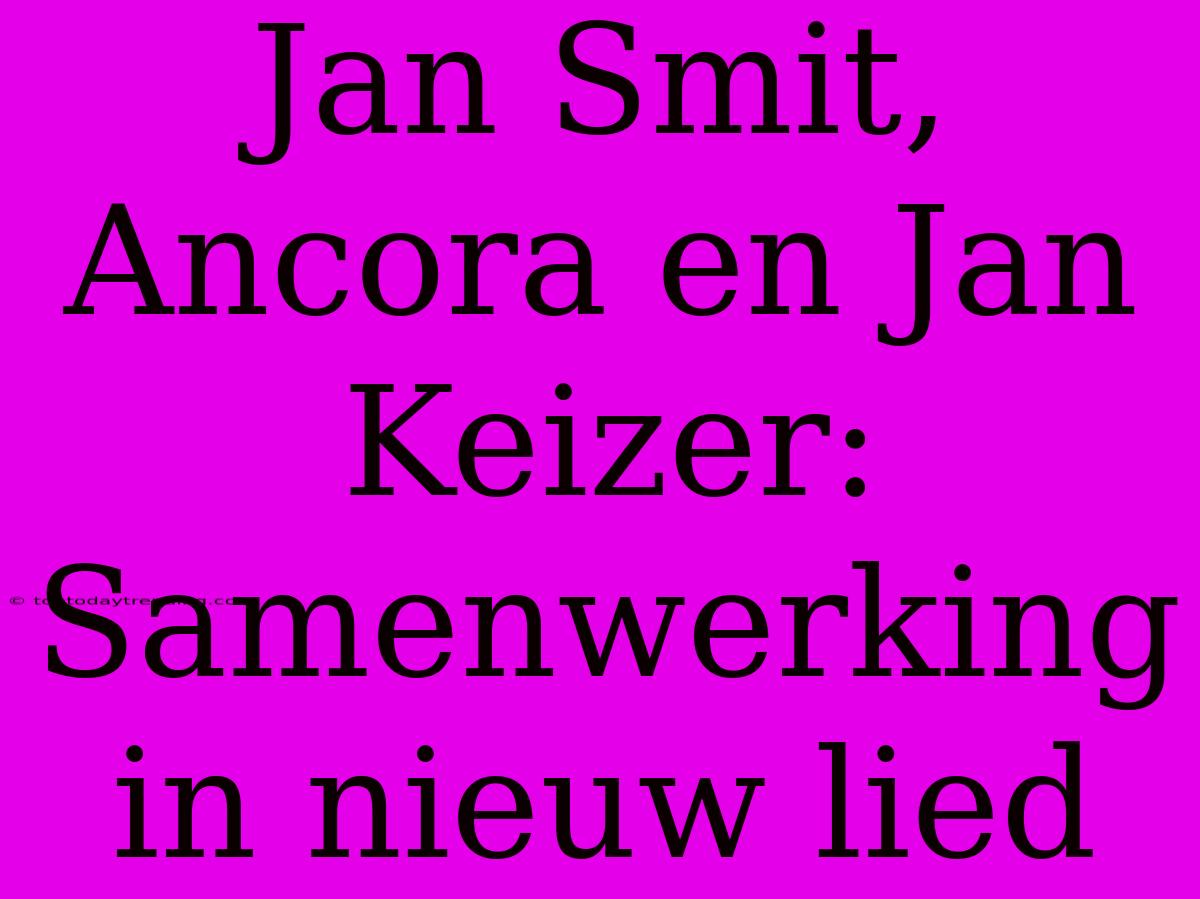 Jan Smit, Ancora En Jan Keizer: Samenwerking In Nieuw Lied