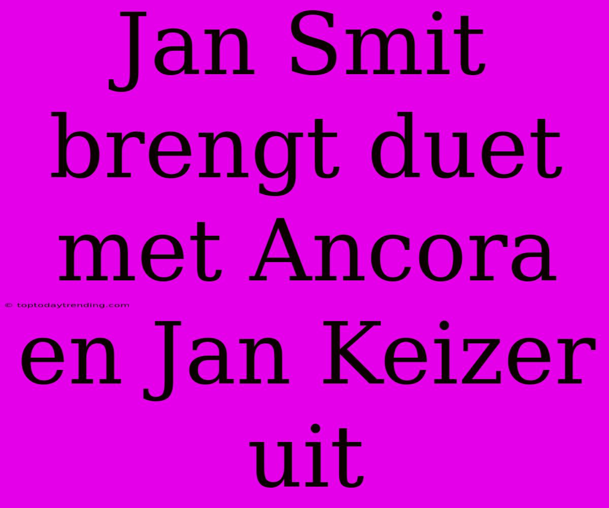 Jan Smit Brengt Duet Met Ancora En Jan Keizer Uit