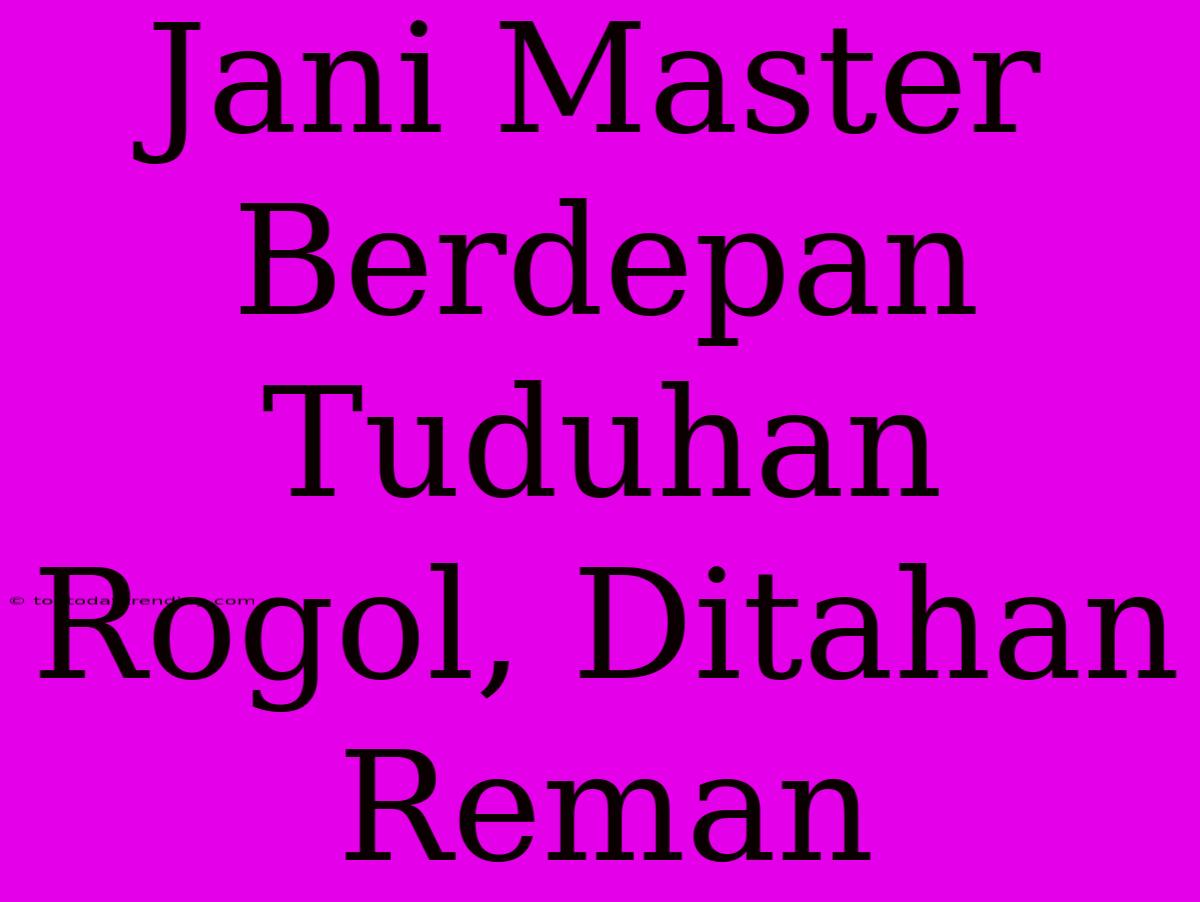 Jani Master Berdepan Tuduhan Rogol, Ditahan Reman