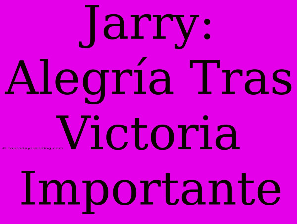 Jarry: Alegría Tras Victoria Importante