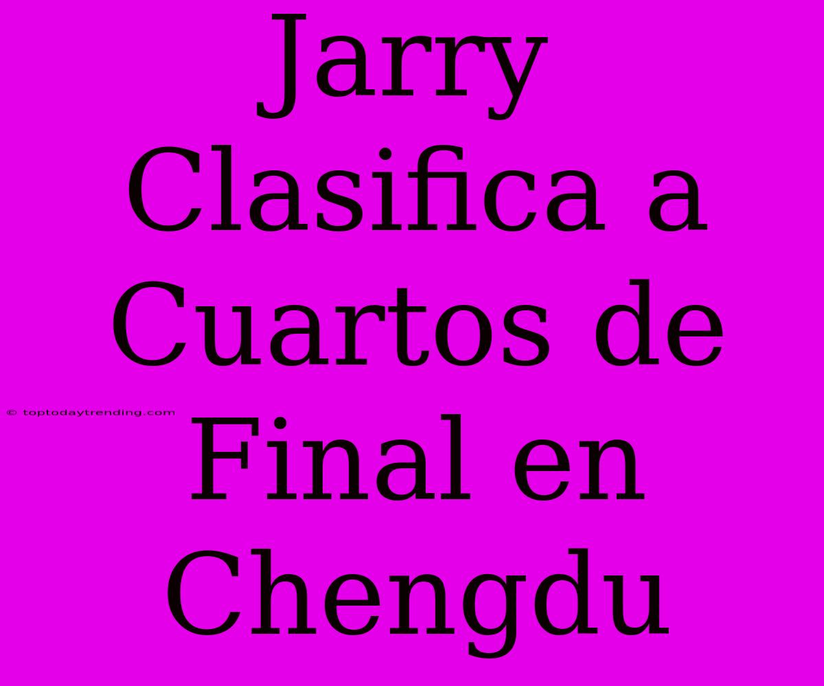 Jarry Clasifica A Cuartos De Final En Chengdu