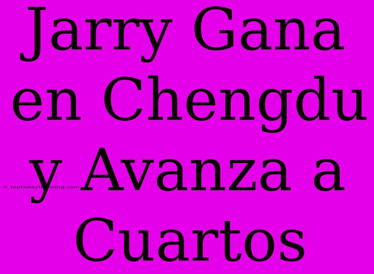 Jarry Gana En Chengdu Y Avanza A Cuartos