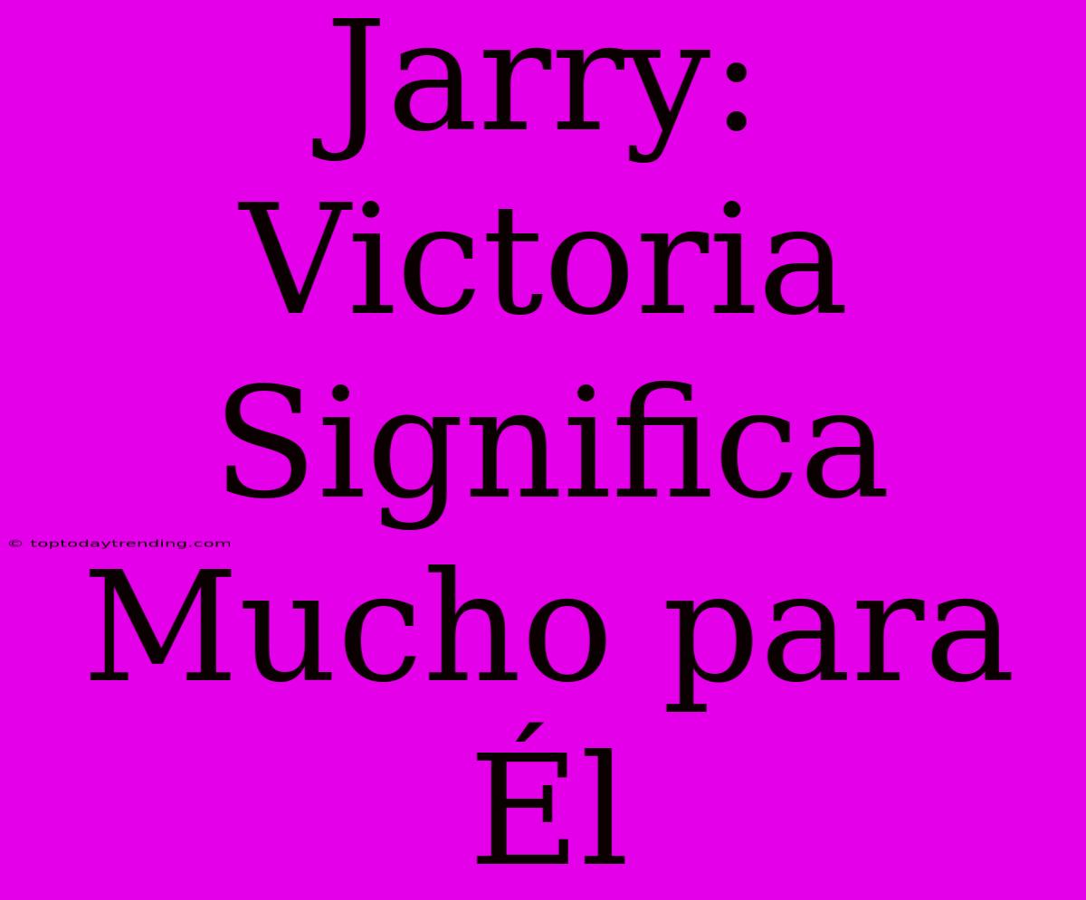 Jarry: Victoria Significa Mucho Para Él