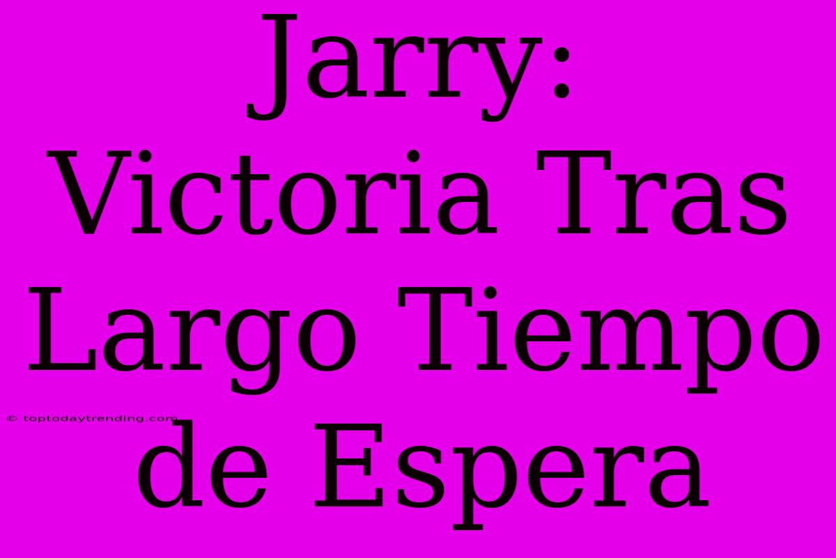 Jarry: Victoria Tras Largo Tiempo De Espera