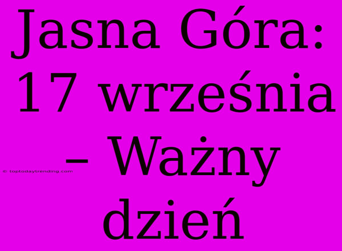 Jasna Góra: 17 Września – Ważny Dzień