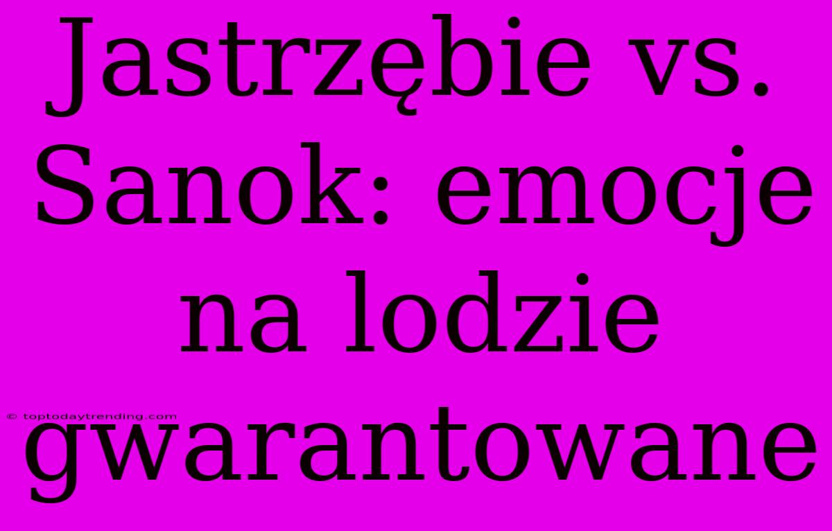 Jastrzębie Vs. Sanok: Emocje Na Lodzie Gwarantowane