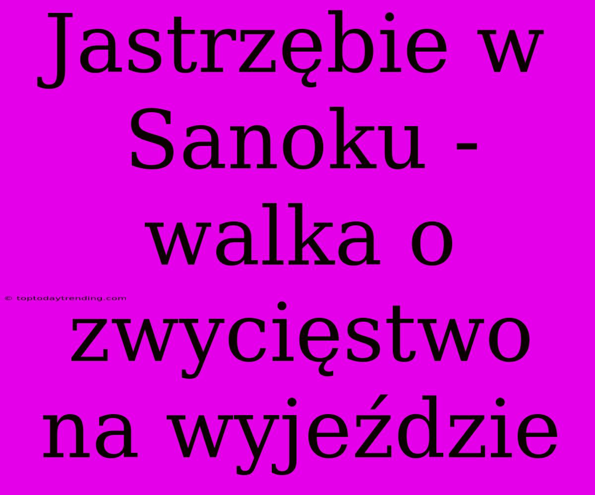 Jastrzębie W Sanoku - Walka O Zwycięstwo Na Wyjeździe