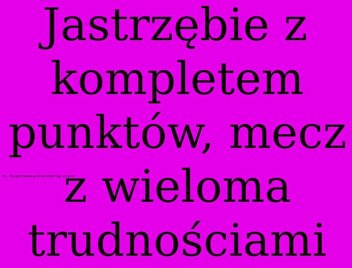 Jastrzębie Z Kompletem Punktów, Mecz Z Wieloma Trudnościami