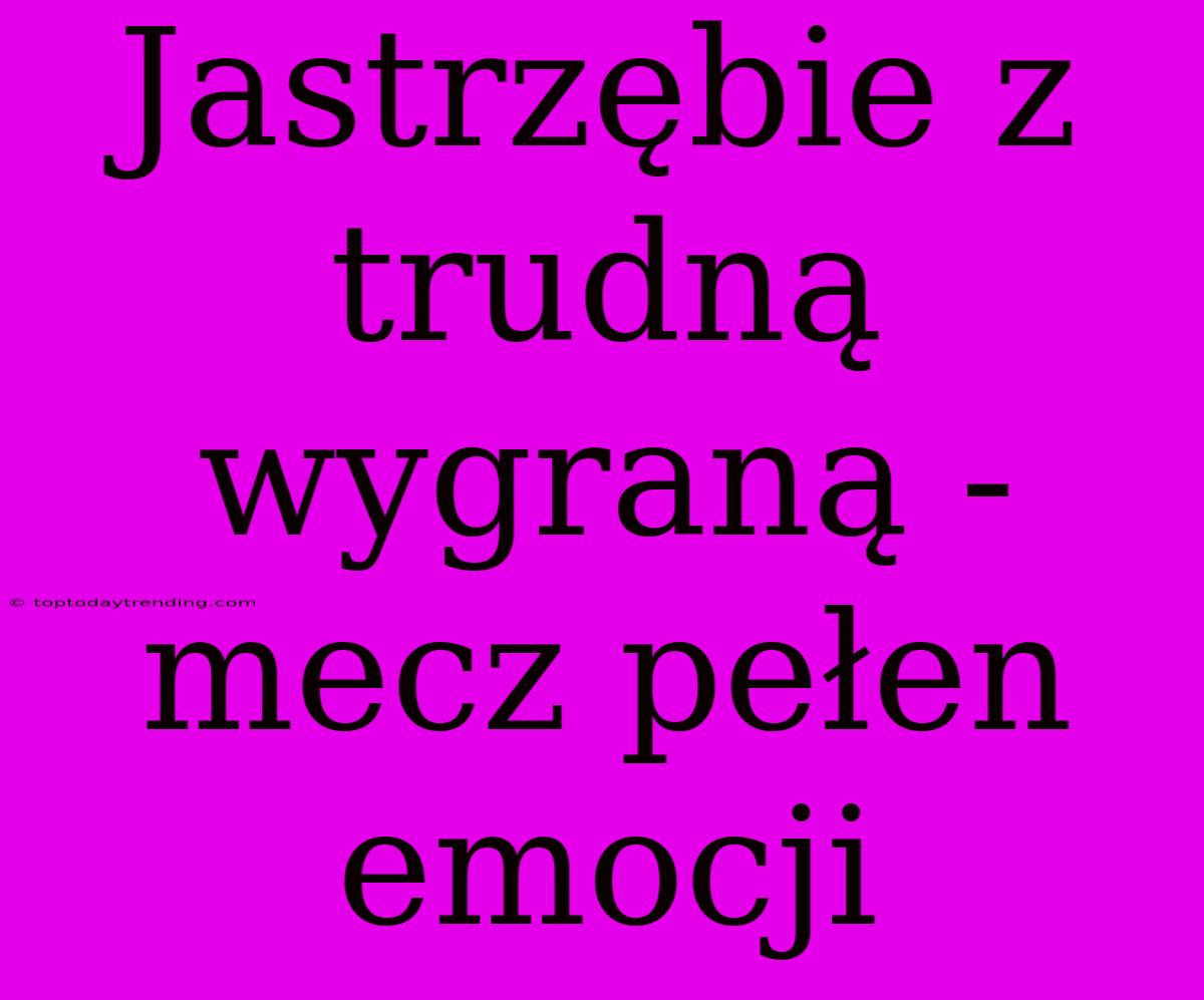 Jastrzębie Z Trudną Wygraną - Mecz Pełen Emocji