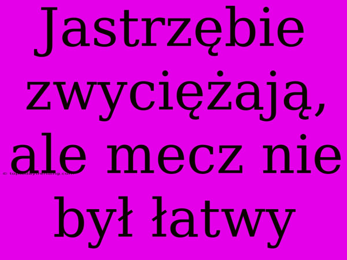 Jastrzębie Zwyciężają, Ale Mecz Nie Był Łatwy