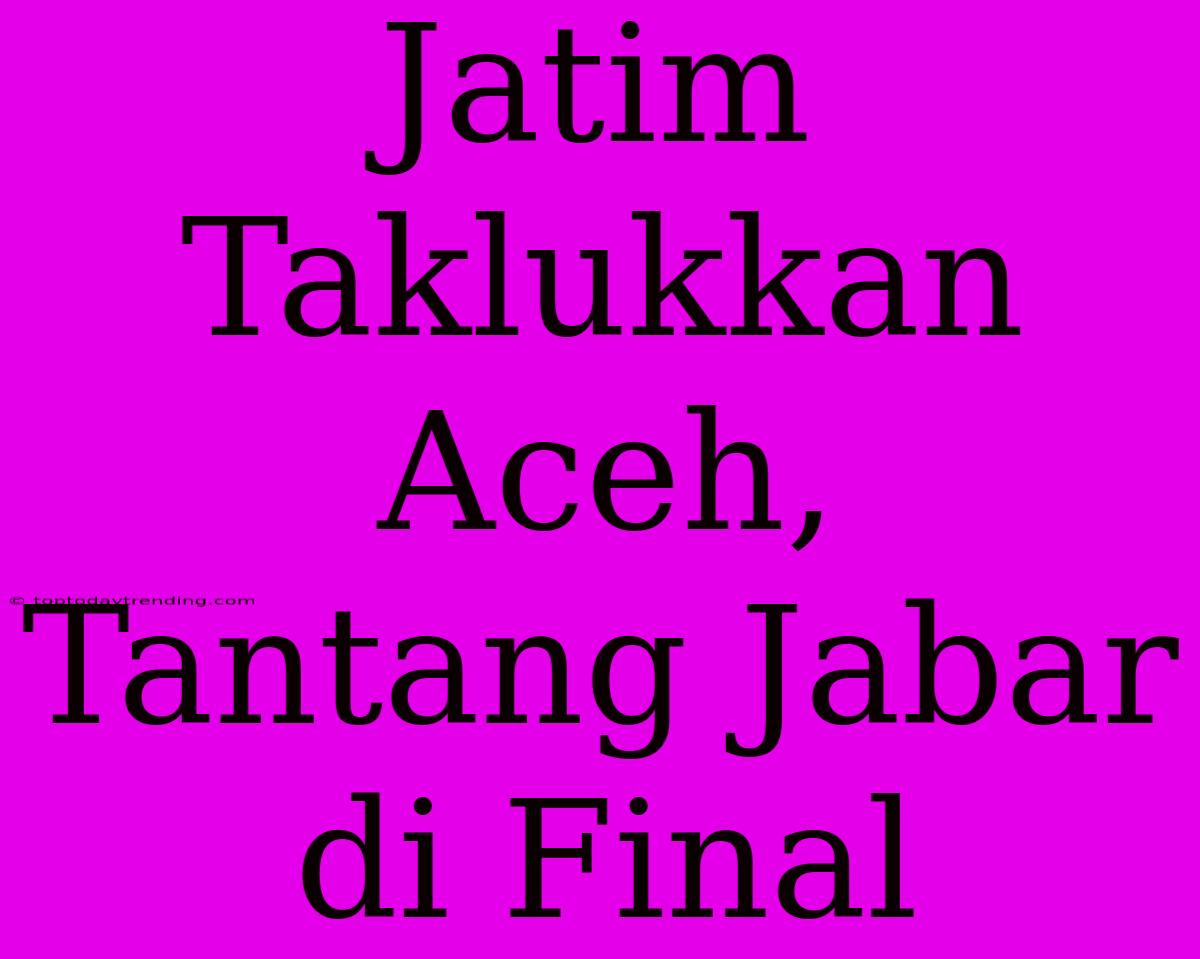 Jatim Taklukkan Aceh, Tantang Jabar Di Final