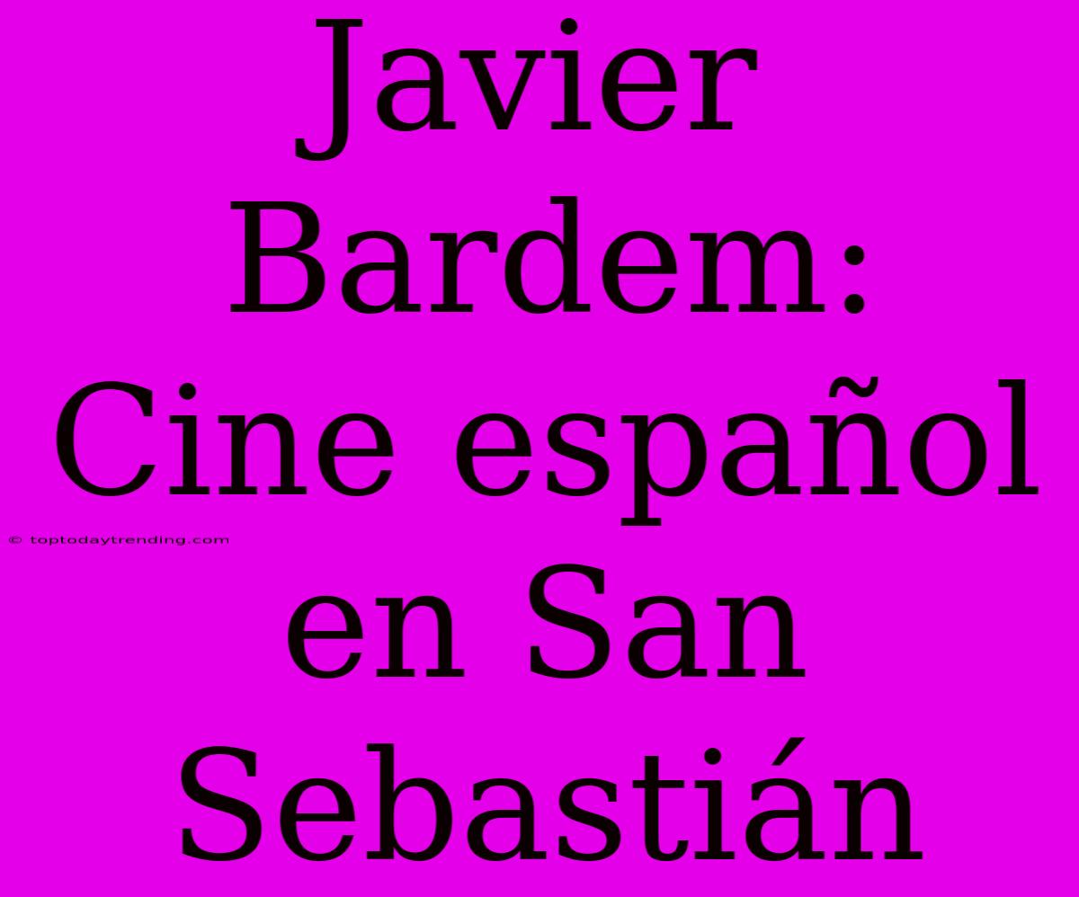 Javier Bardem: Cine Español En San Sebastián