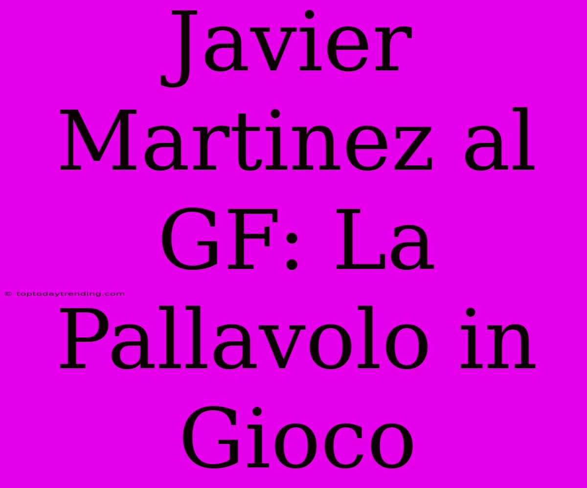 Javier Martinez Al GF: La Pallavolo In Gioco