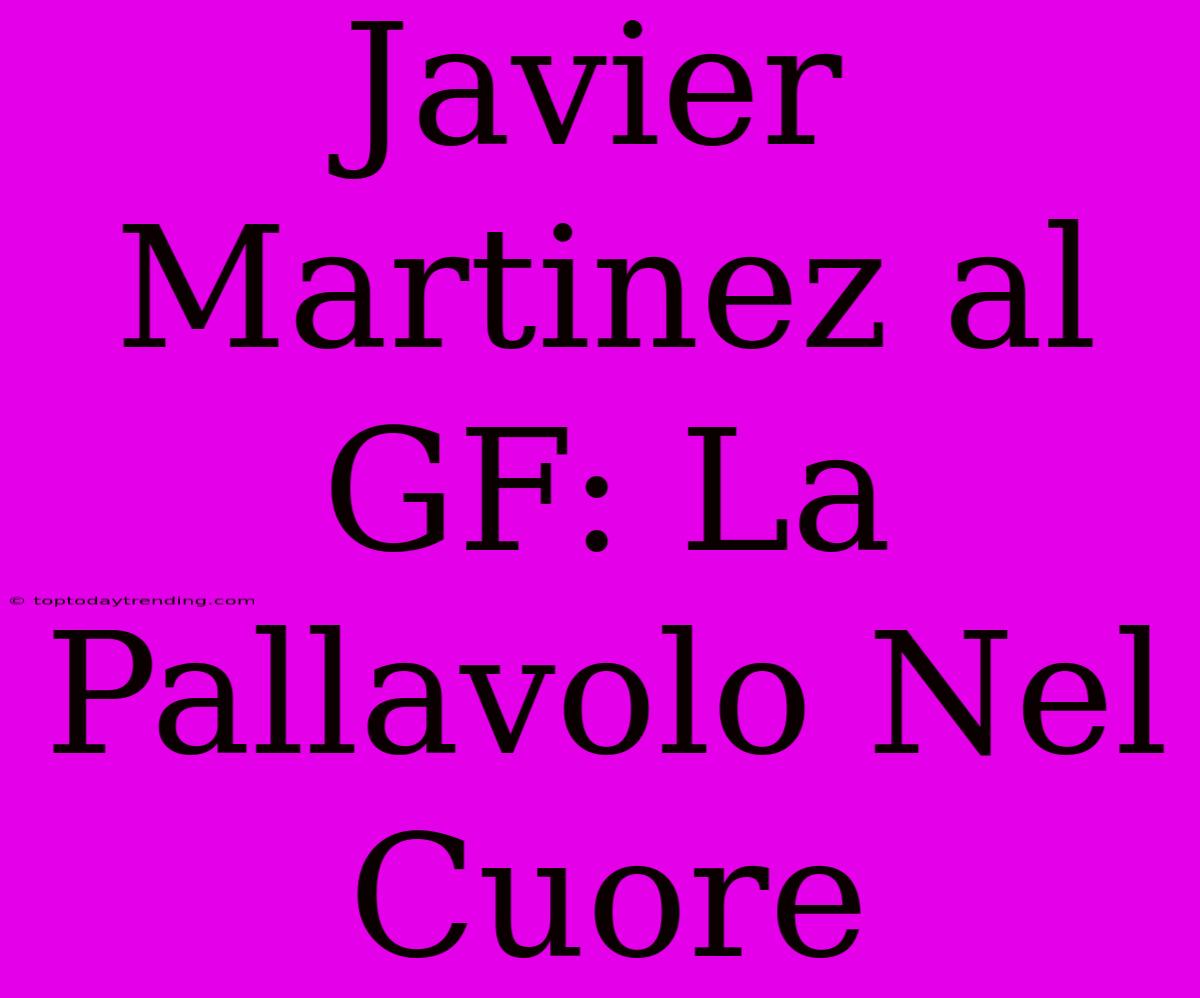 Javier Martinez Al GF: La Pallavolo Nel Cuore