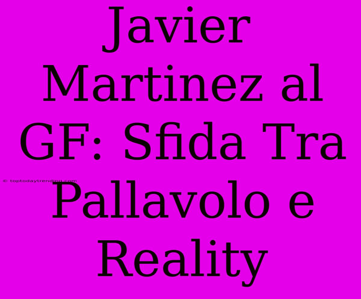 Javier Martinez Al GF: Sfida Tra Pallavolo E Reality