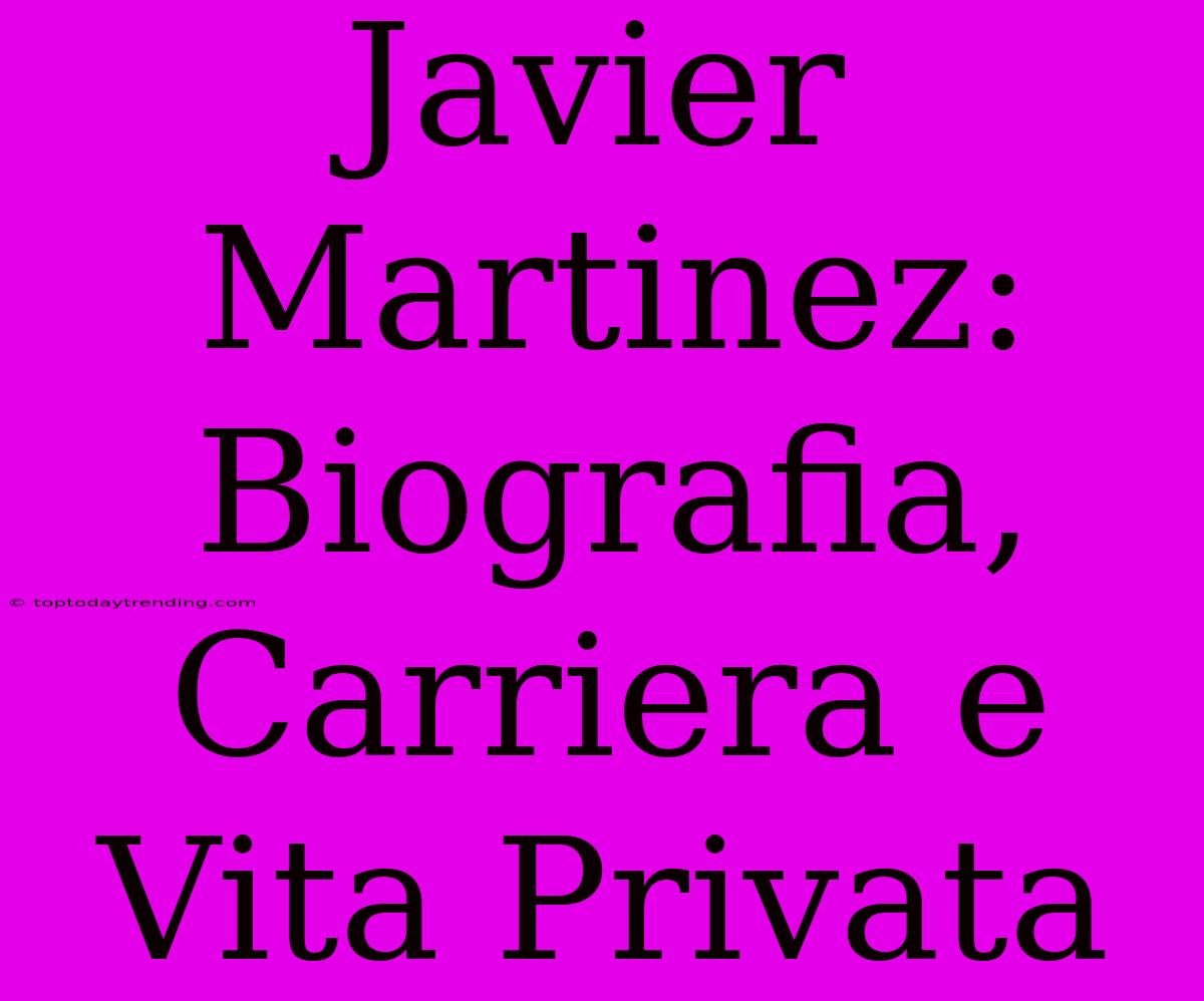 Javier Martinez: Biografia, Carriera E Vita Privata