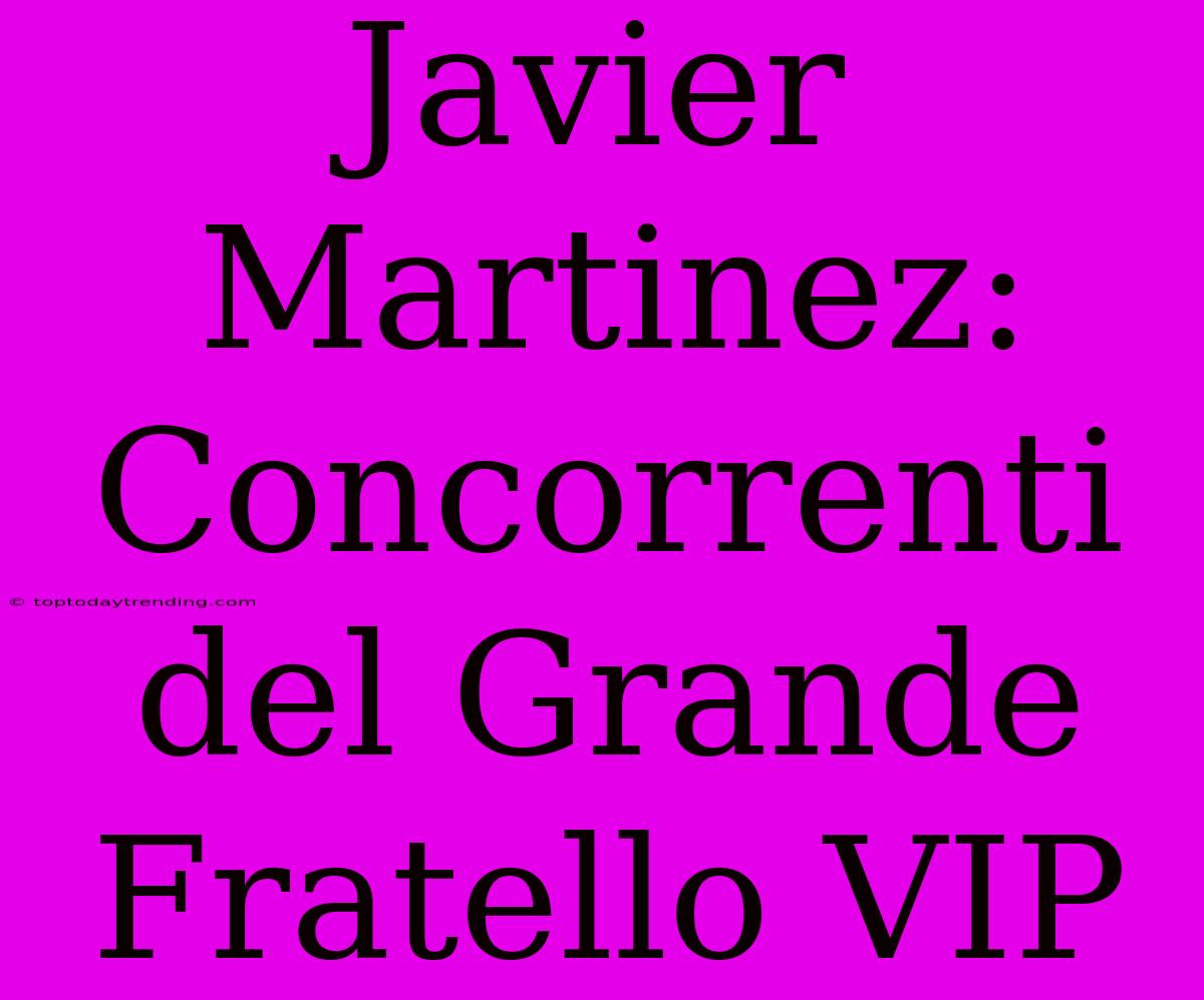 Javier Martinez: Concorrenti Del Grande Fratello VIP