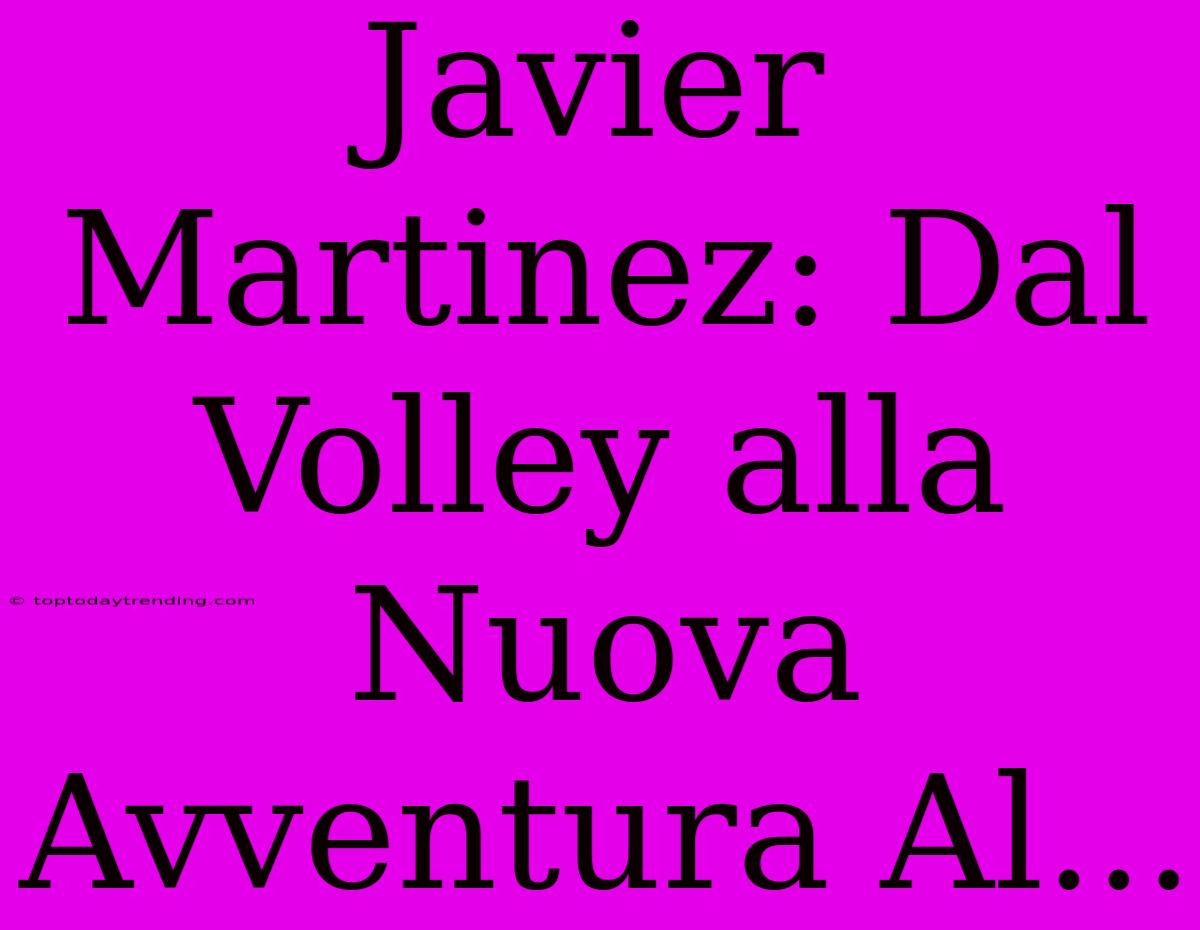 Javier Martinez: Dal Volley Alla Nuova Avventura Al...