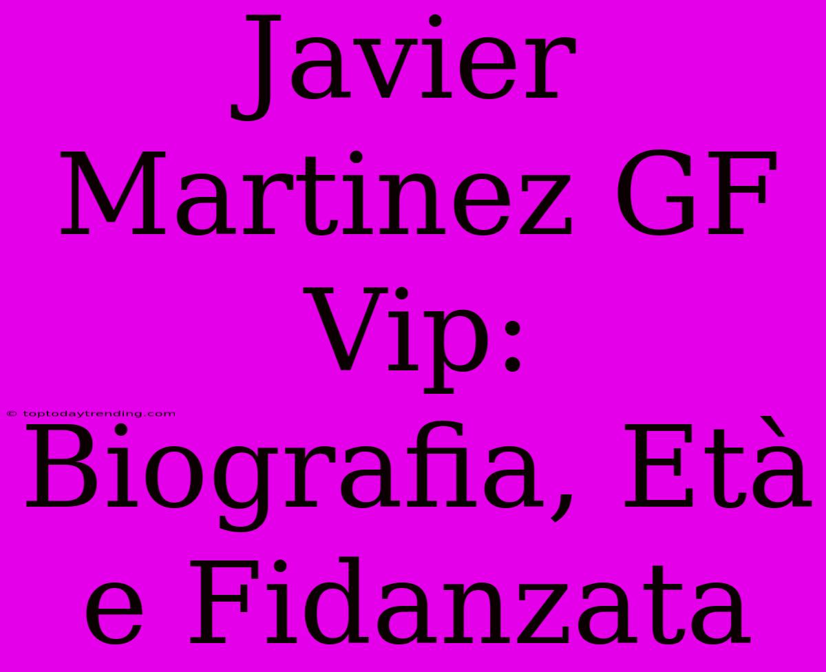 Javier Martinez GF Vip: Biografia, Età E Fidanzata