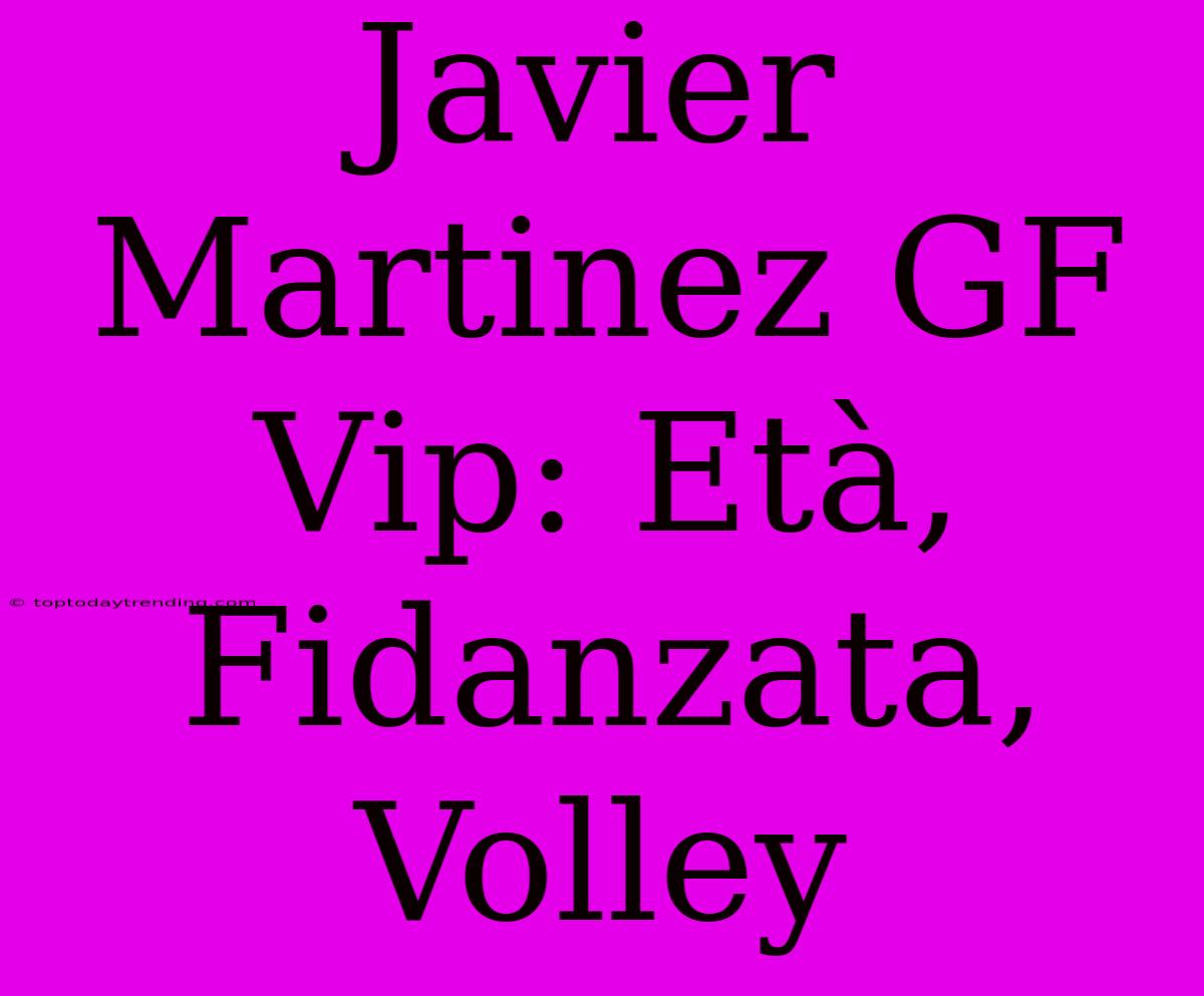 Javier Martinez GF Vip: Età, Fidanzata, Volley