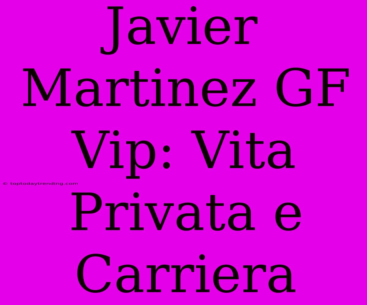 Javier Martinez GF Vip: Vita Privata E Carriera