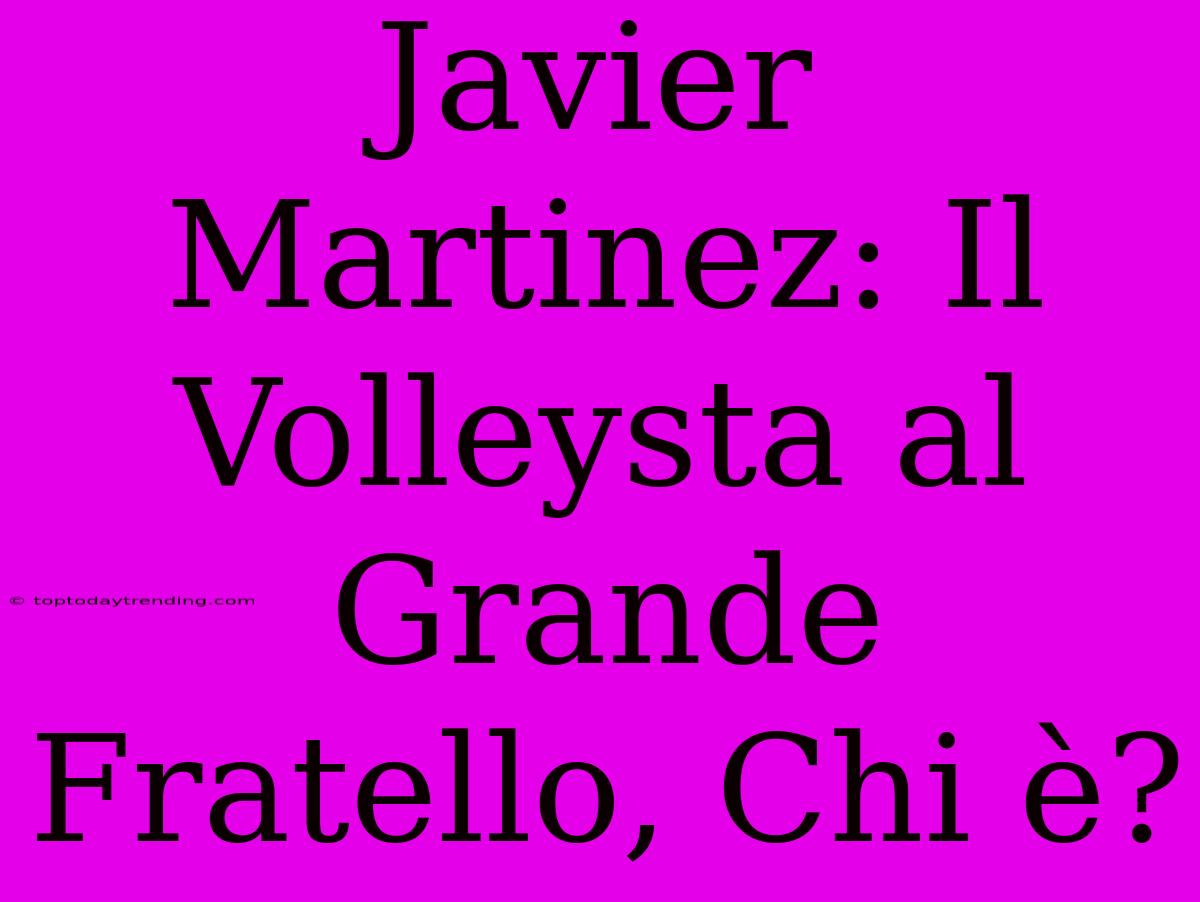 Javier Martinez: Il Volleysta Al Grande Fratello, Chi È?