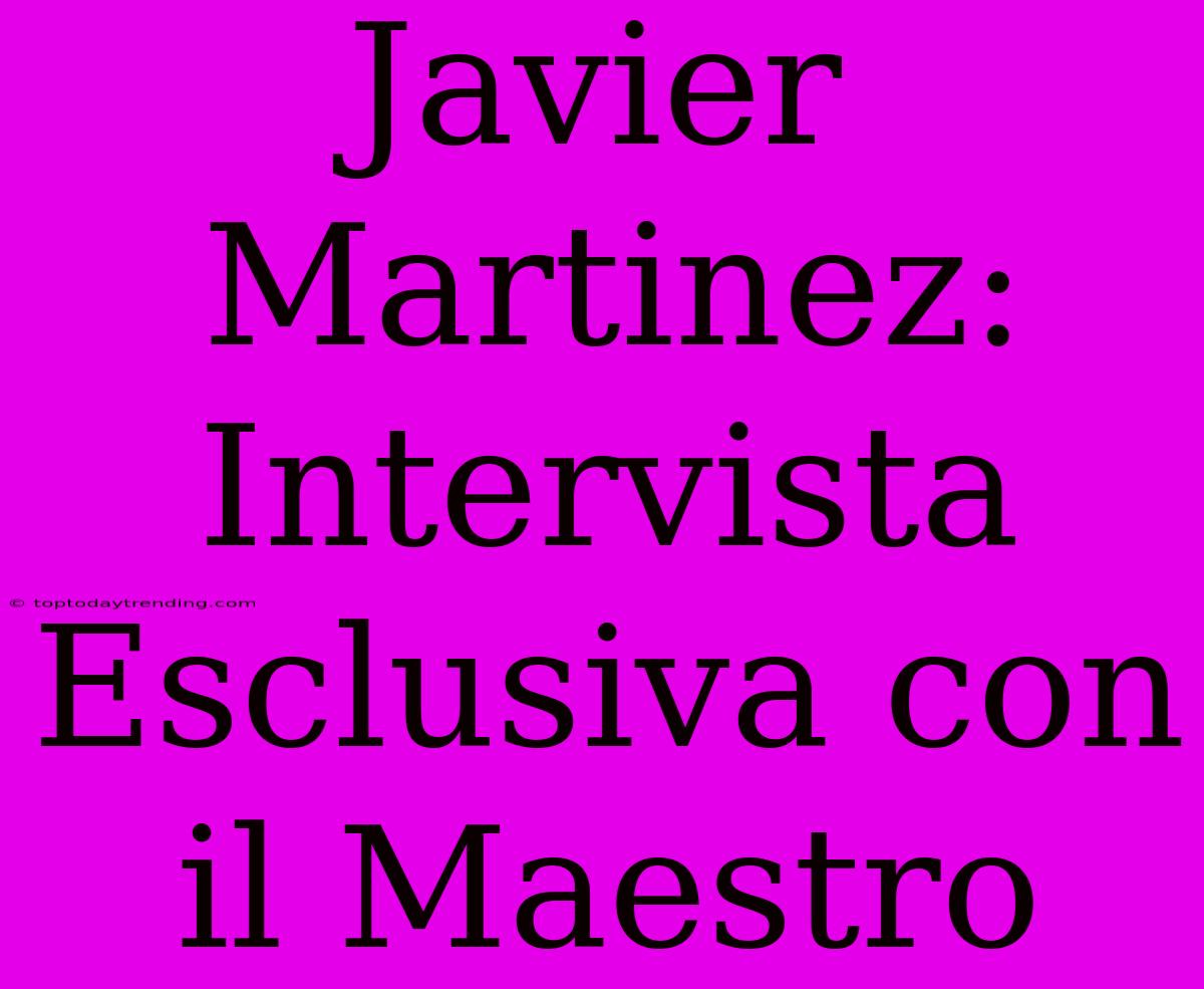 Javier Martinez: Intervista Esclusiva Con Il Maestro