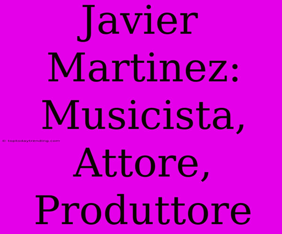 Javier Martinez: Musicista, Attore, Produttore