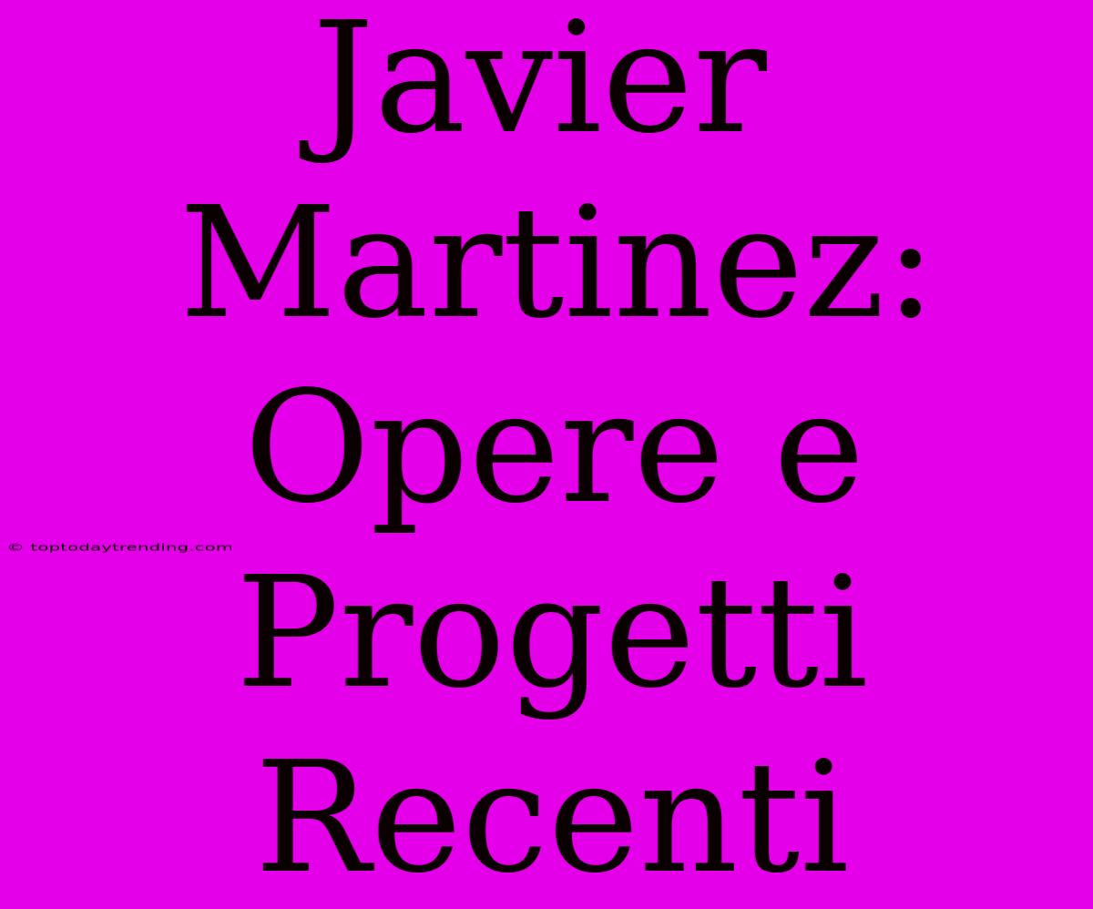 Javier Martinez: Opere E Progetti Recenti