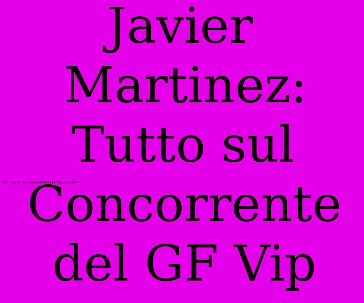 Javier Martinez: Tutto Sul Concorrente Del GF Vip