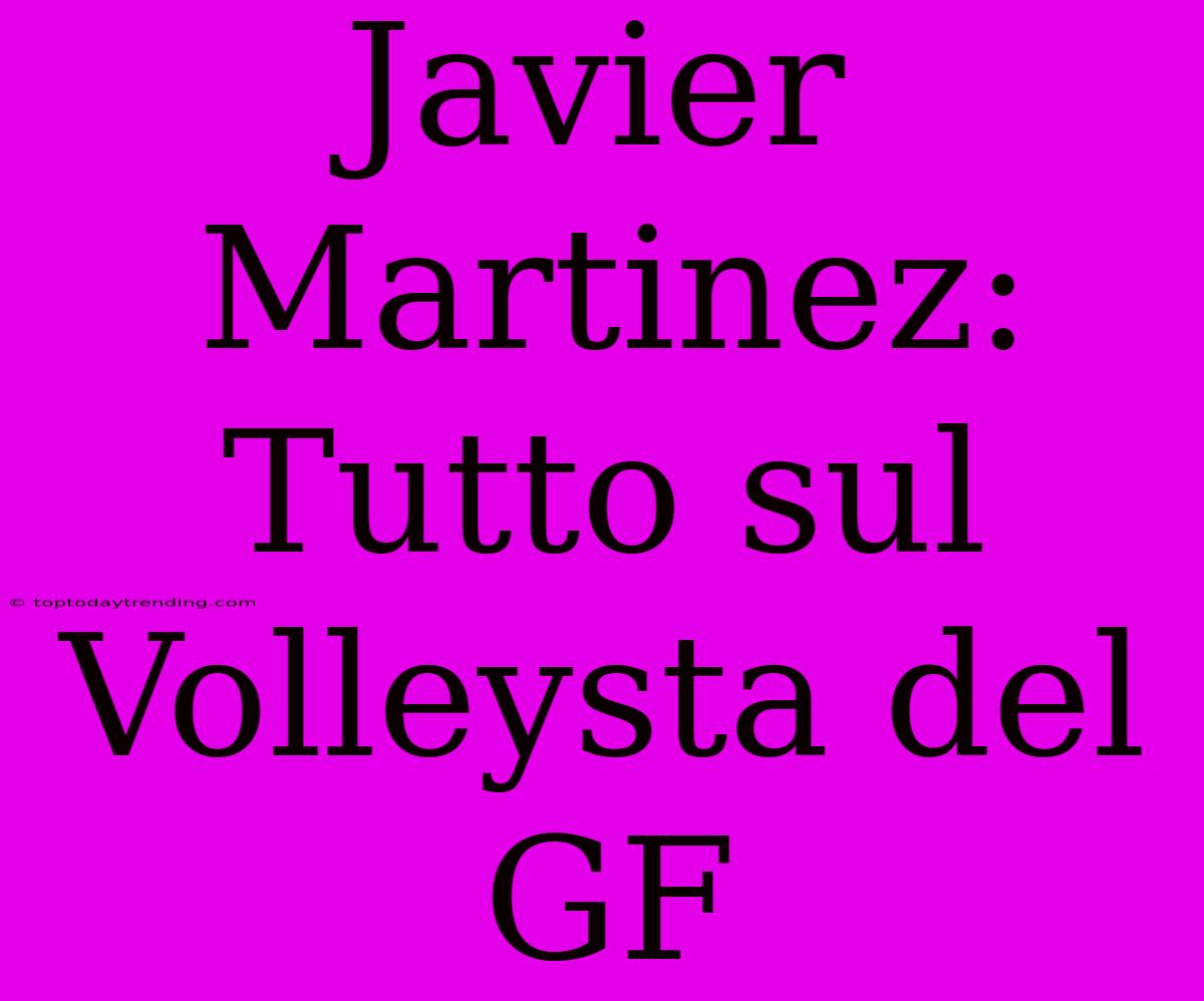 Javier Martinez: Tutto Sul Volleysta Del GF