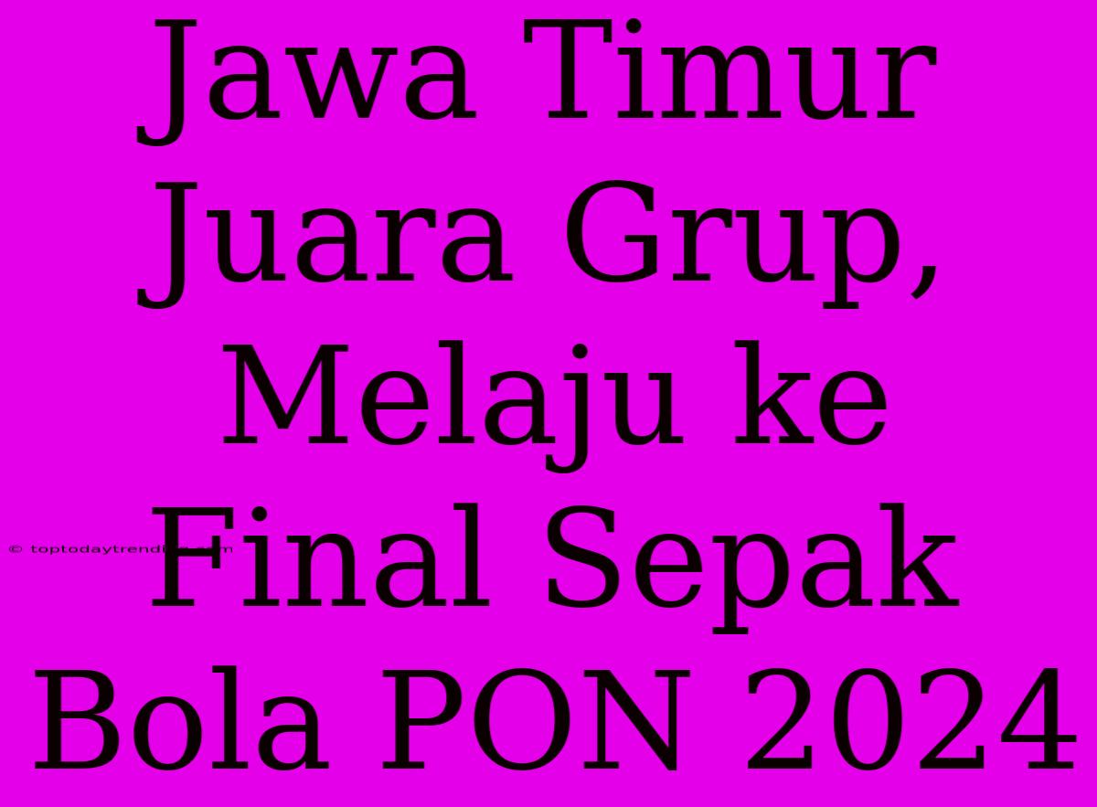 Jawa Timur Juara Grup, Melaju Ke Final Sepak Bola PON 2024