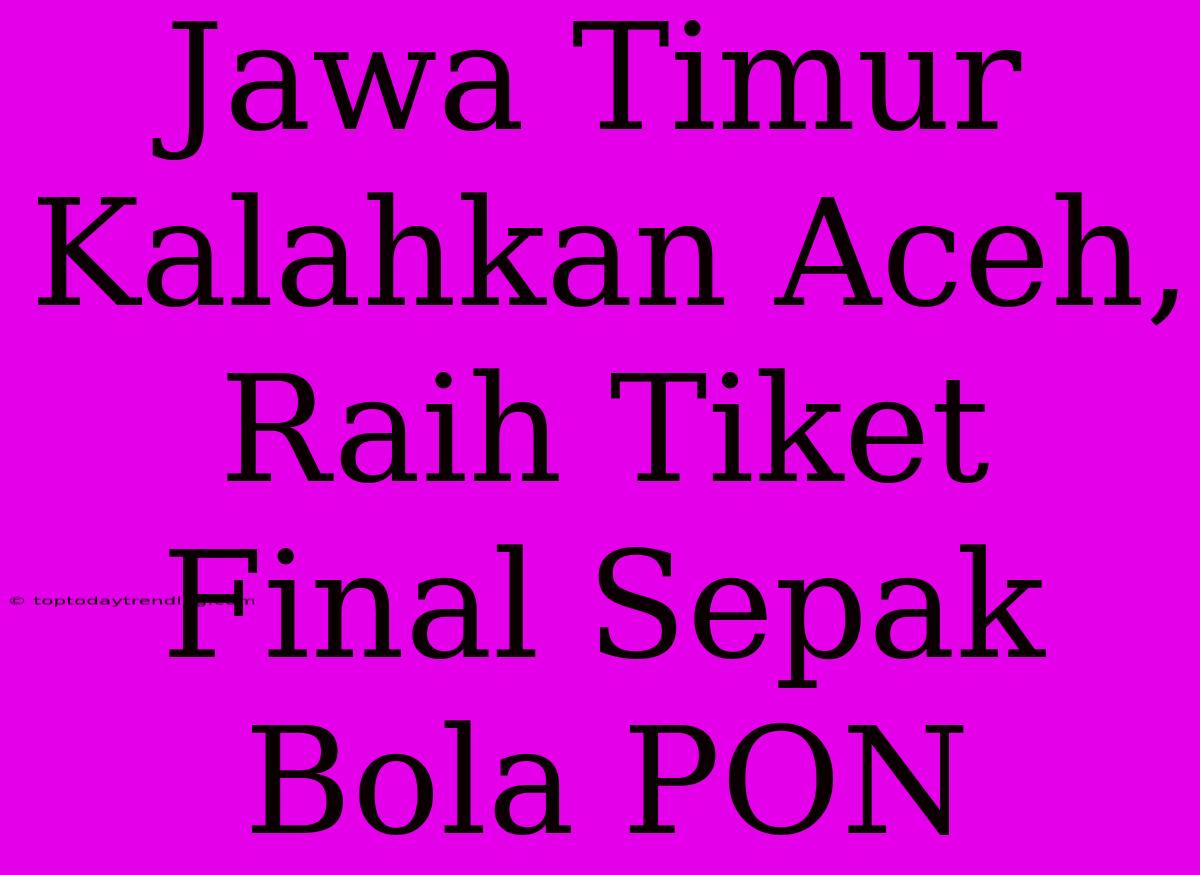 Jawa Timur Kalahkan Aceh, Raih Tiket Final Sepak Bola PON