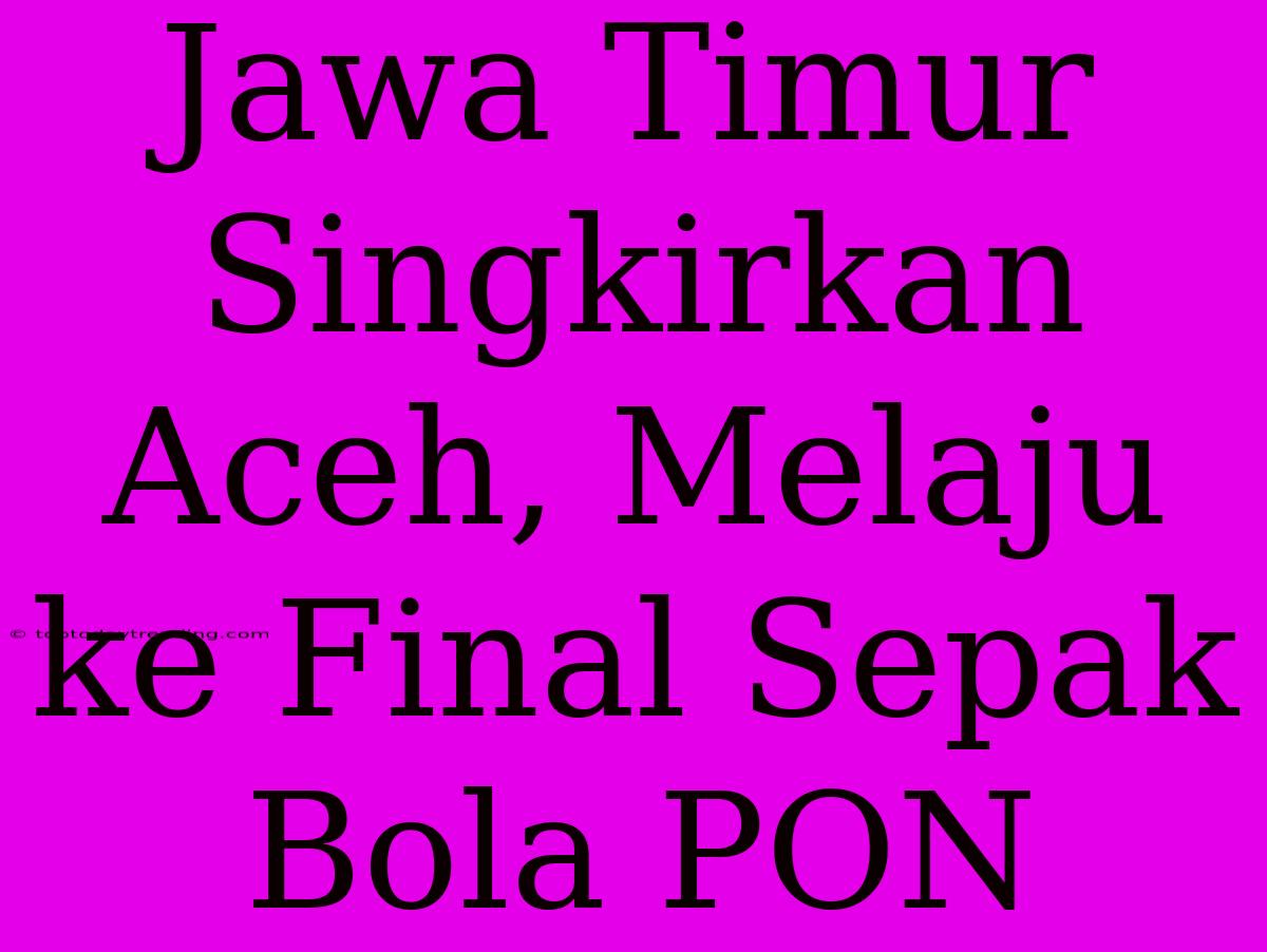 Jawa Timur Singkirkan Aceh, Melaju Ke Final Sepak Bola PON