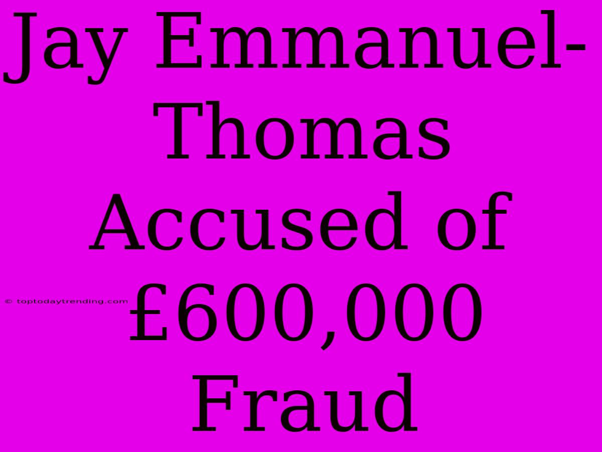 Jay Emmanuel-Thomas Accused Of £600,000 Fraud