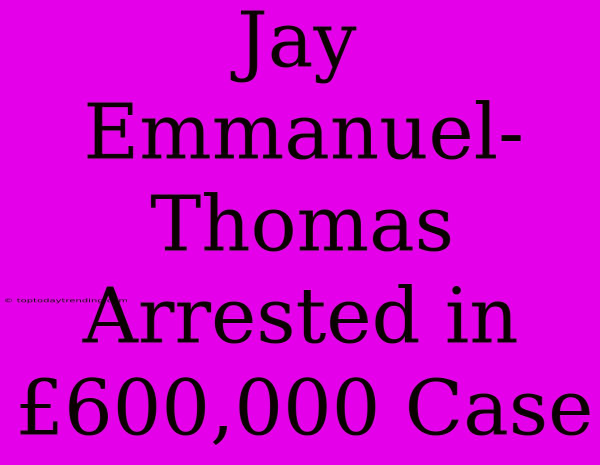 Jay Emmanuel-Thomas Arrested In £600,000 Case