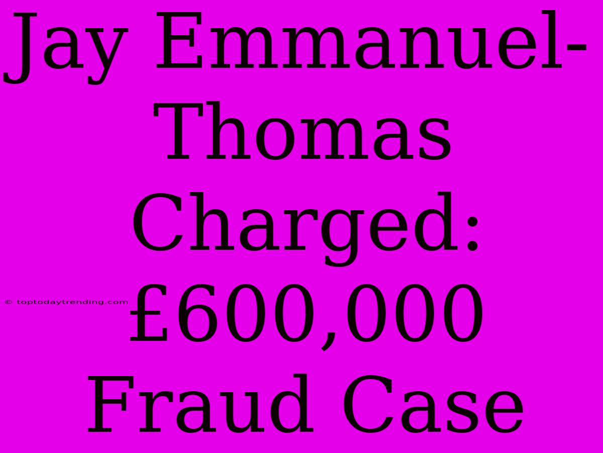 Jay Emmanuel-Thomas Charged: £600,000 Fraud Case