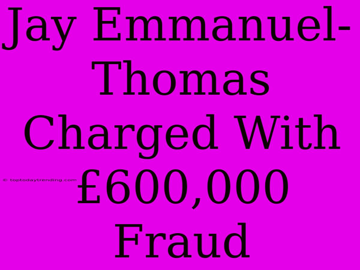 Jay Emmanuel-Thomas Charged With £600,000 Fraud