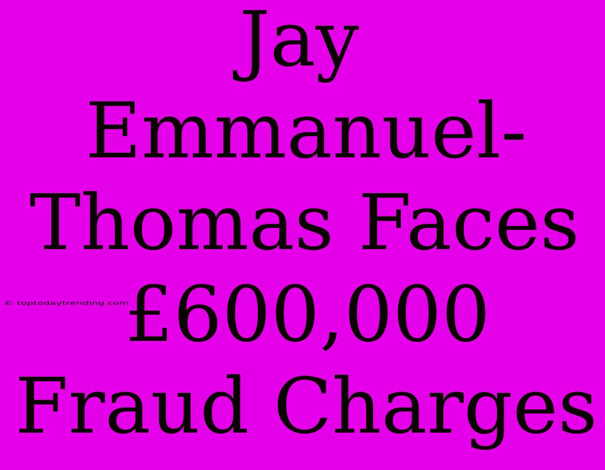 Jay Emmanuel-Thomas Faces £600,000 Fraud Charges