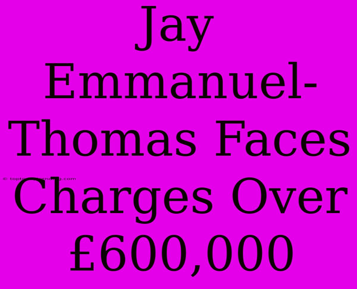 Jay Emmanuel-Thomas Faces Charges Over £600,000