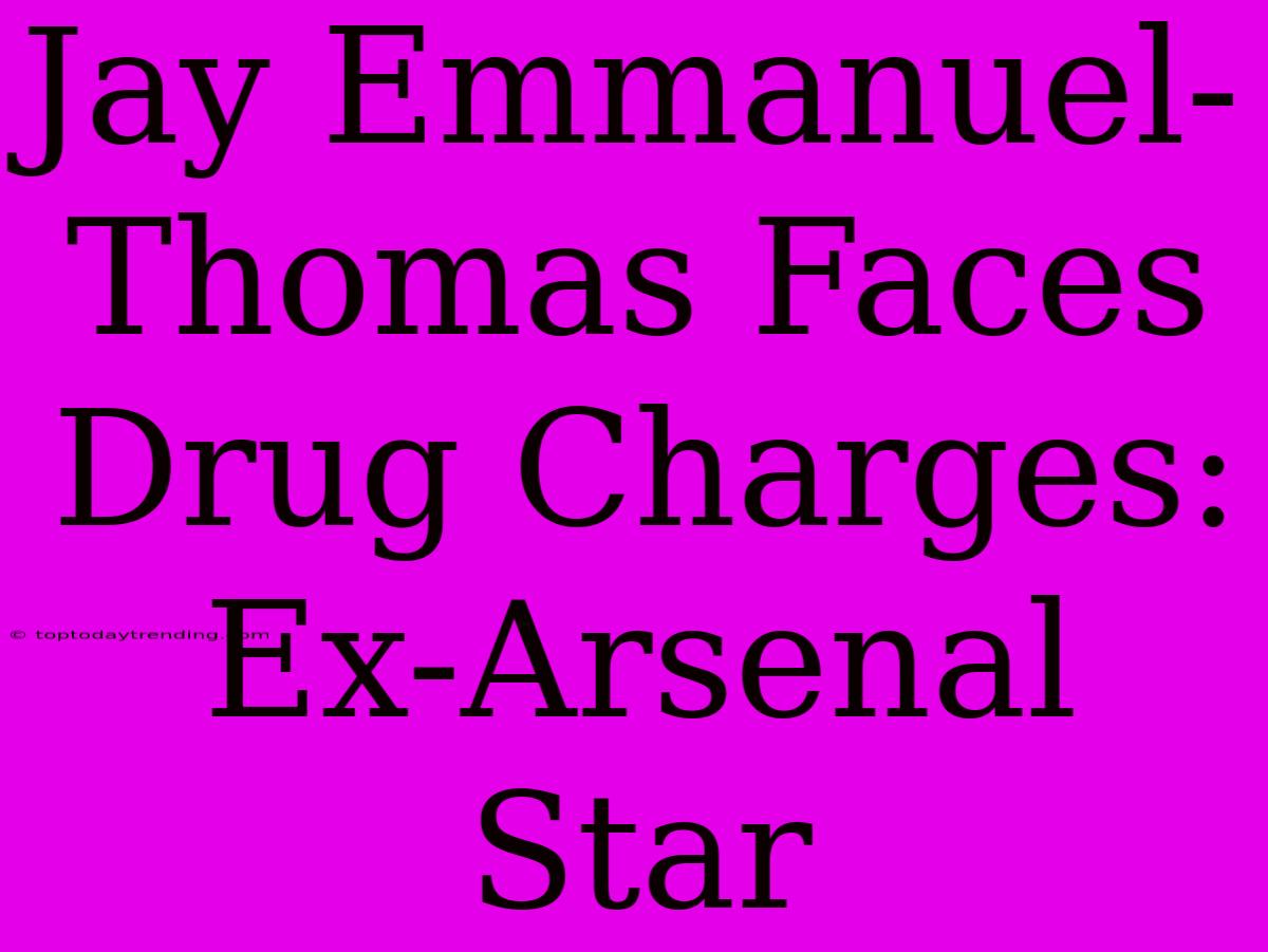 Jay Emmanuel-Thomas Faces Drug Charges: Ex-Arsenal Star