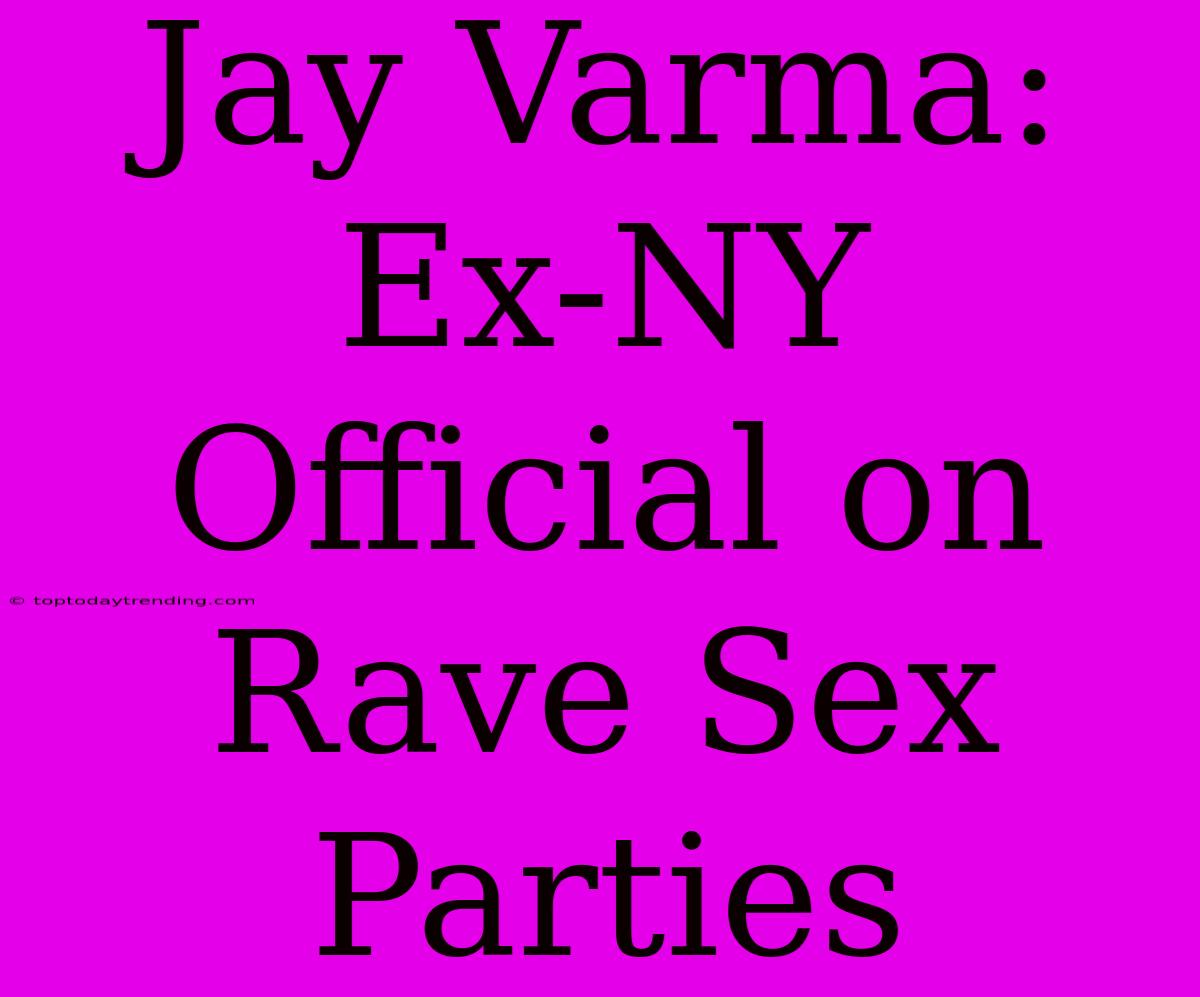 Jay Varma: Ex-NY Official On Rave Sex Parties