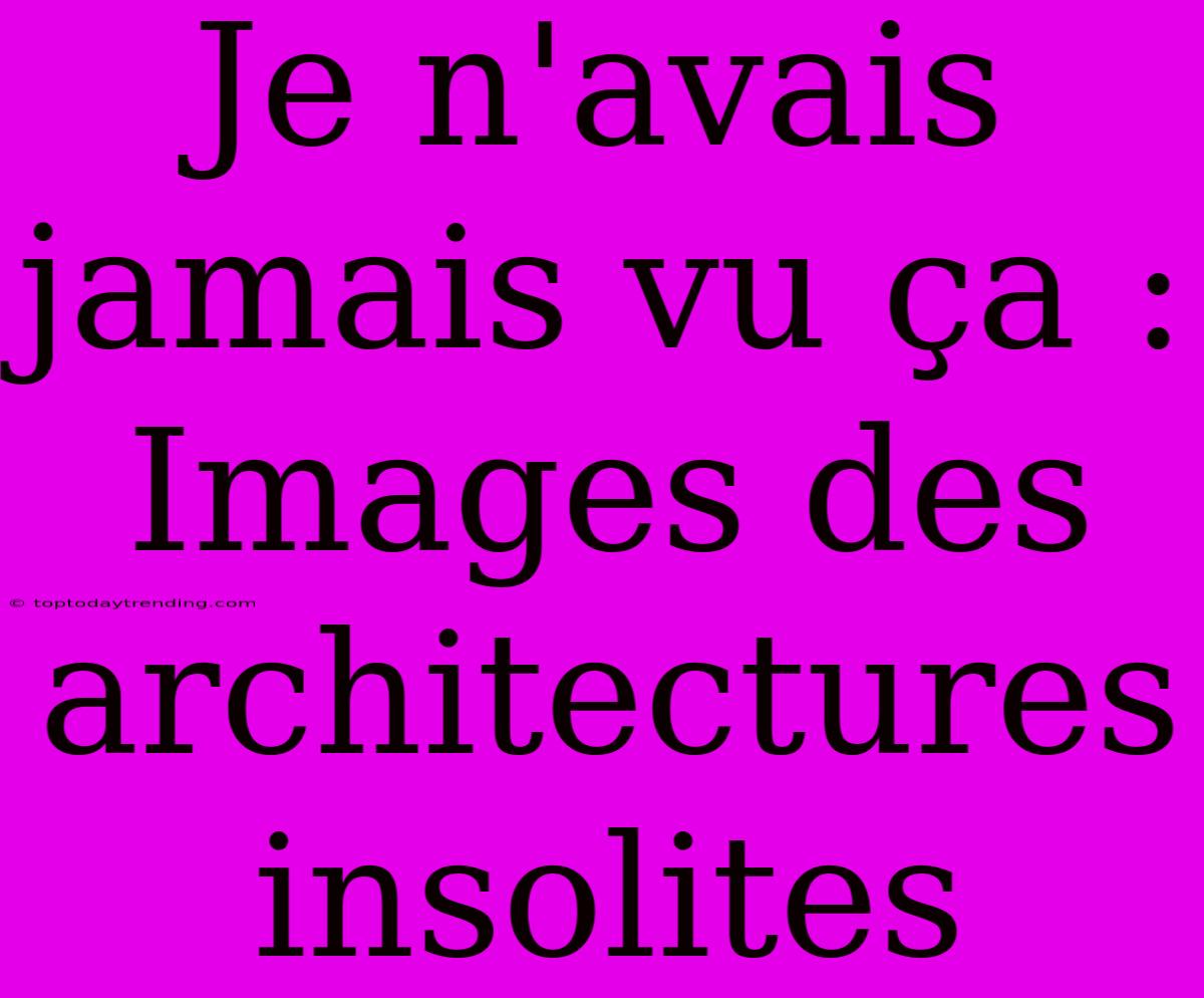 Je N'avais Jamais Vu Ça : Images Des Architectures Insolites